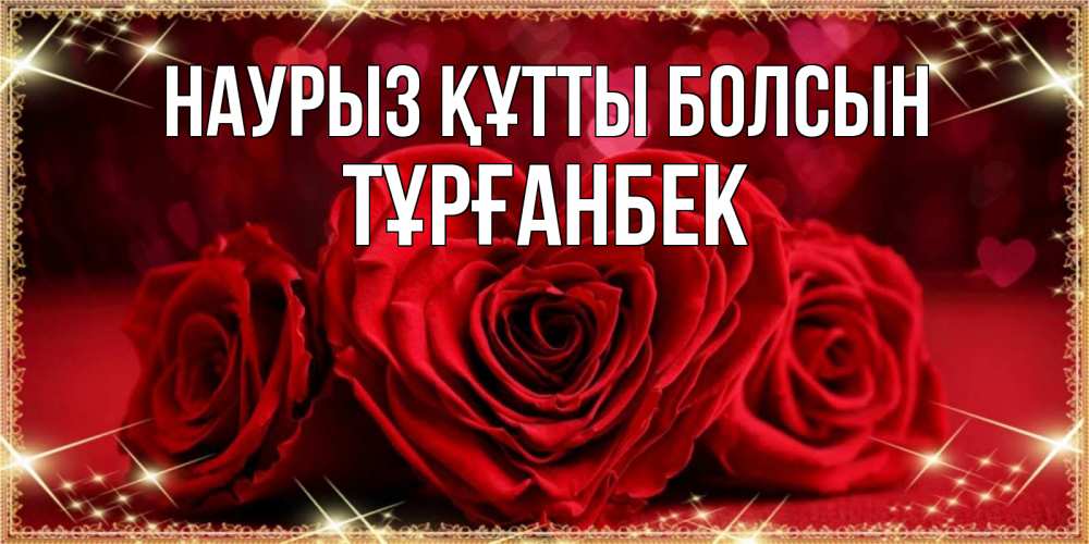 Күн сайын ашық хат с именем, ТҰРҒАНБЕК Наурыз құтты болсын три красные розы Онлайн тегін жүктеп алу тілектері бар керемет карта 