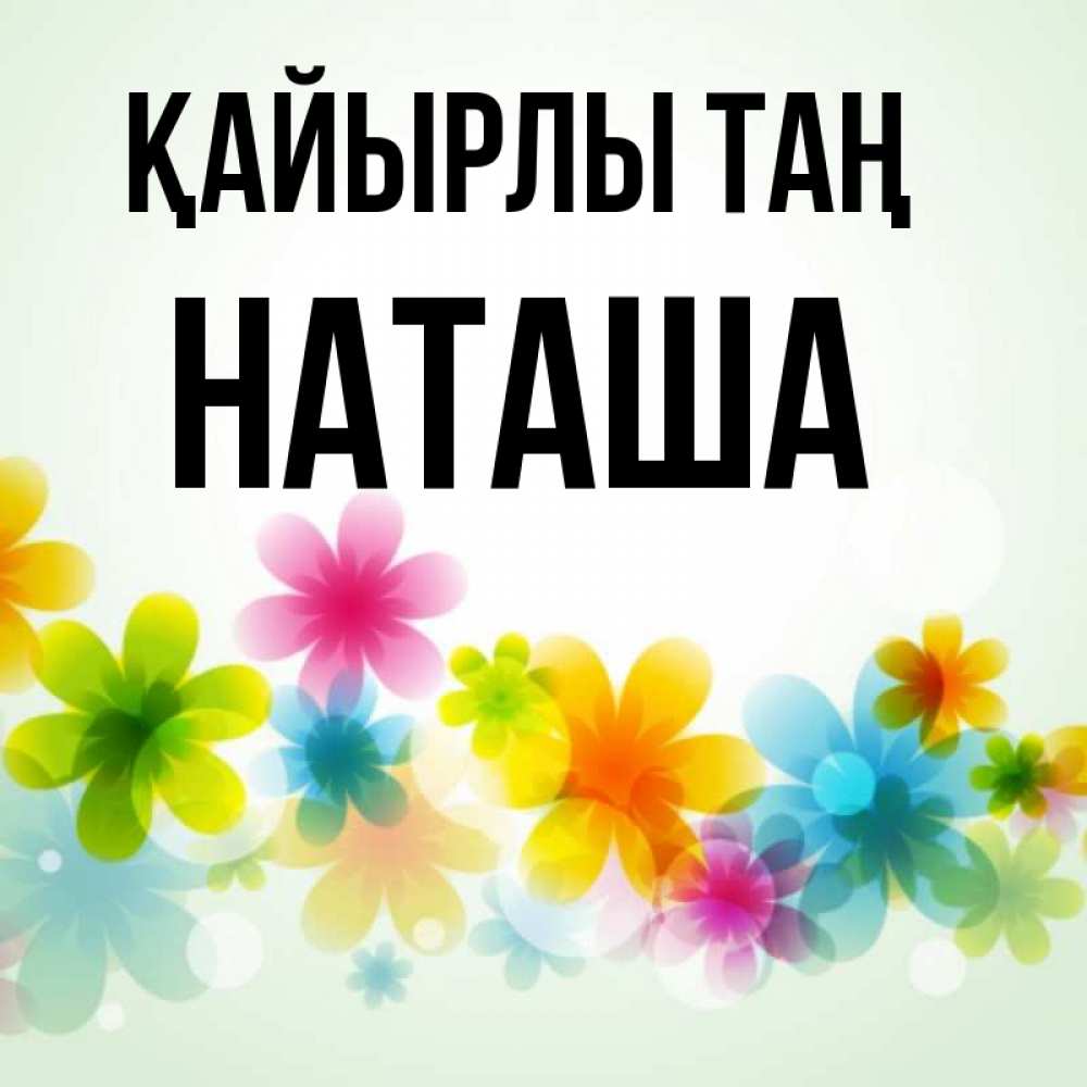 Күн сайын ашық хат с именем, Наташа Қайырлы таң позитивные цветочки Онлайн тегін жүктеп алу тілектері бар керемет карта 