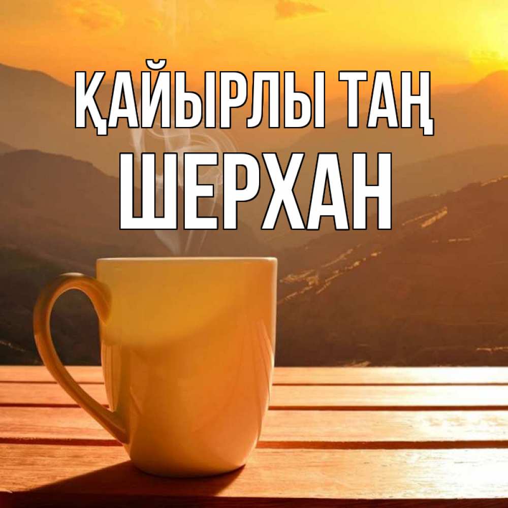 Күн сайын ашық хат с именем, ШЕРХАН Қайырлы таң кофе в горах Онлайн тегін жүктеп алу тілектері бар керемет карта 