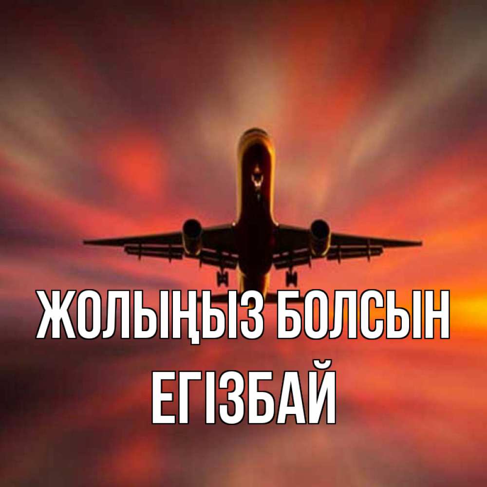 Күн сайын ашық хат с именем, Егізбай Жолыңыз болсын самолет набирает высоту Онлайн тегін жүктеп алу тілектері бар керемет карта 