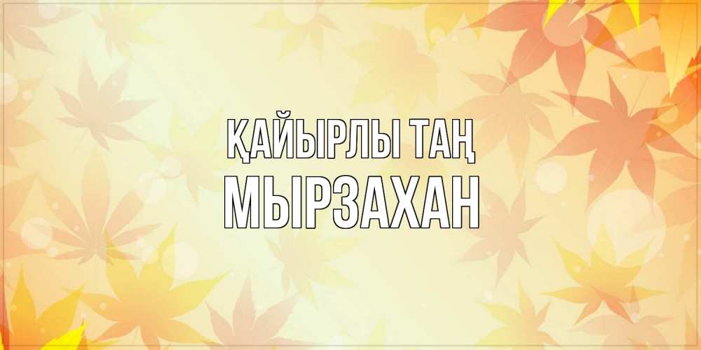 Күн сайын ашық хат с именем, Мырзахан Қайырлы таң доброе утро Онлайн тегін жүктеп алу тілектері бар керемет карта 