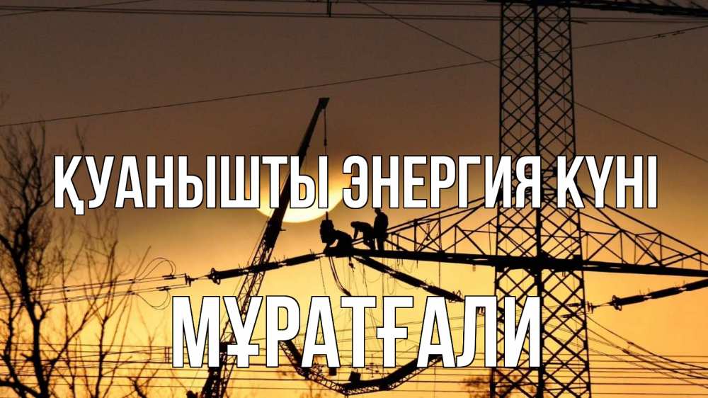 Күн сайын ашық хат с именем, Мұратғали Қуанышты энергия күні ЛЭП ремонт закат Онлайн тегін жүктеп алу тілектері бар керемет карта 