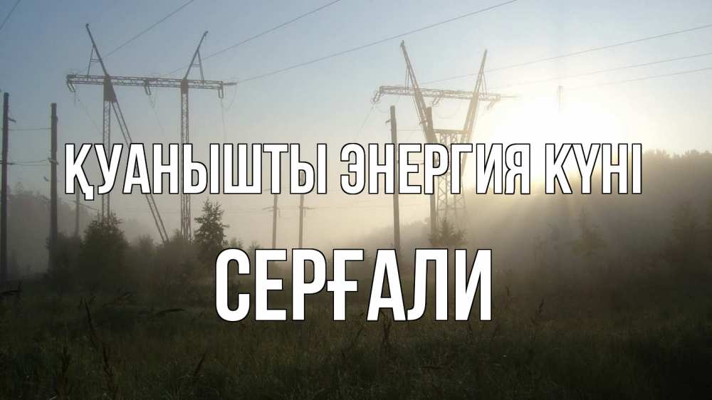 Күн сайын ашық хат с именем, СЕРҒАЛИ Қуанышты энергия күні ЛЭП Онлайн тегін жүктеп алу тілектері бар керемет карта 