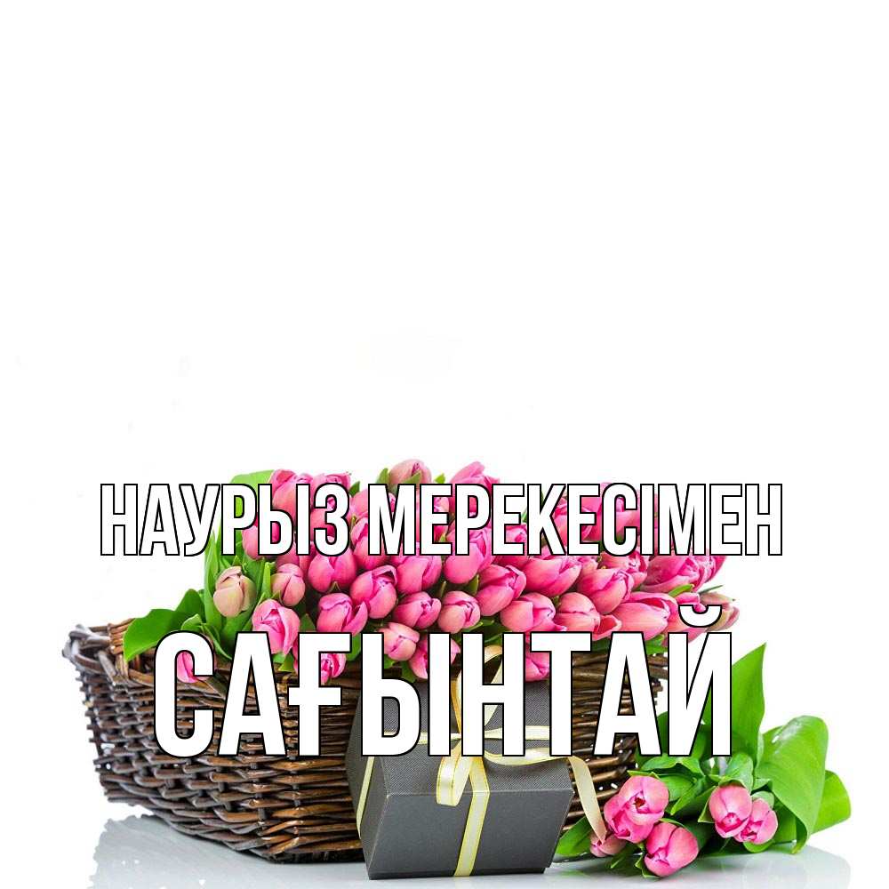 Күн сайын ашық хат с именем, Сағынтай Наурыз мерекесімен цветы Онлайн тегін жүктеп алу тілектері бар керемет карта 