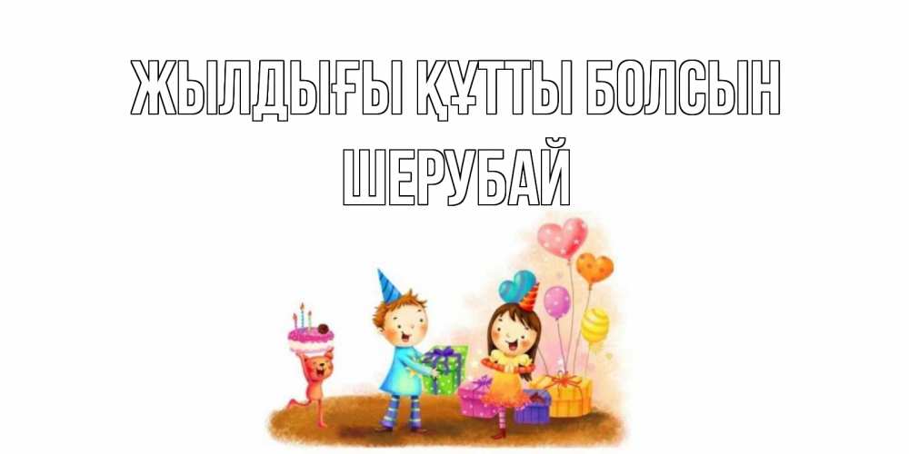 Күн сайын ашық хат с именем, ШЕРУБАЙ Жылдығы құтты болсын дети, подарки Онлайн тегін жүктеп алу тілектері бар керемет карта 