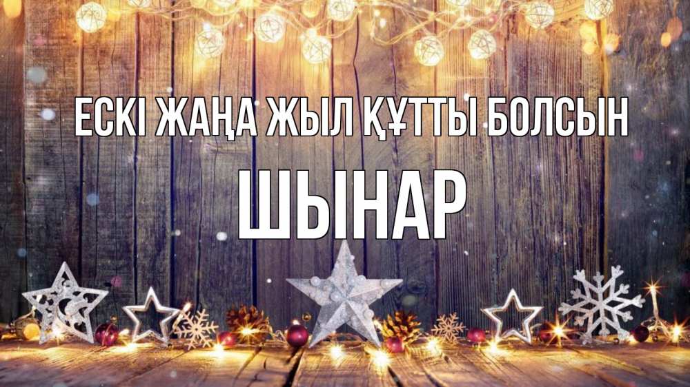 Күн сайын ашық хат с именем, ШЫНАР Ескі жаңа жыл құтты болсын новый год Онлайн тегін жүктеп алу тілектері бар керемет карта 
