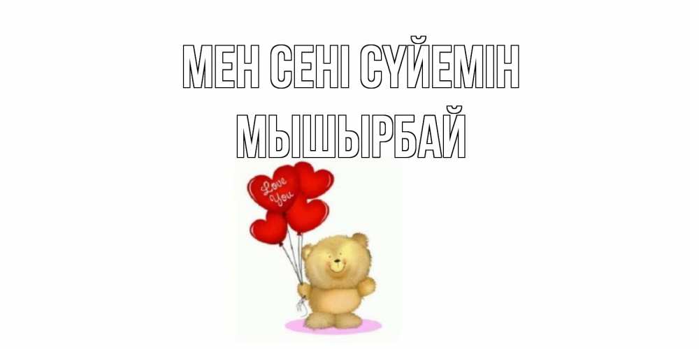 Күн сайын ашық хат с именем, МЫШЫРБАЙ Мен сені сүйемін плюшевый мишка, шарики Онлайн тегін жүктеп алу тілектері бар керемет карта 