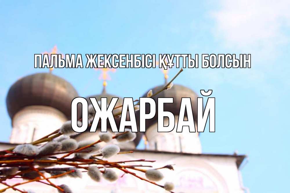 Күн сайын ашық хат с именем, ОЖАРБАЙ Пальма жексенбісі құтты болсын верба Онлайн тегін жүктеп алу тілектері бар керемет карта 