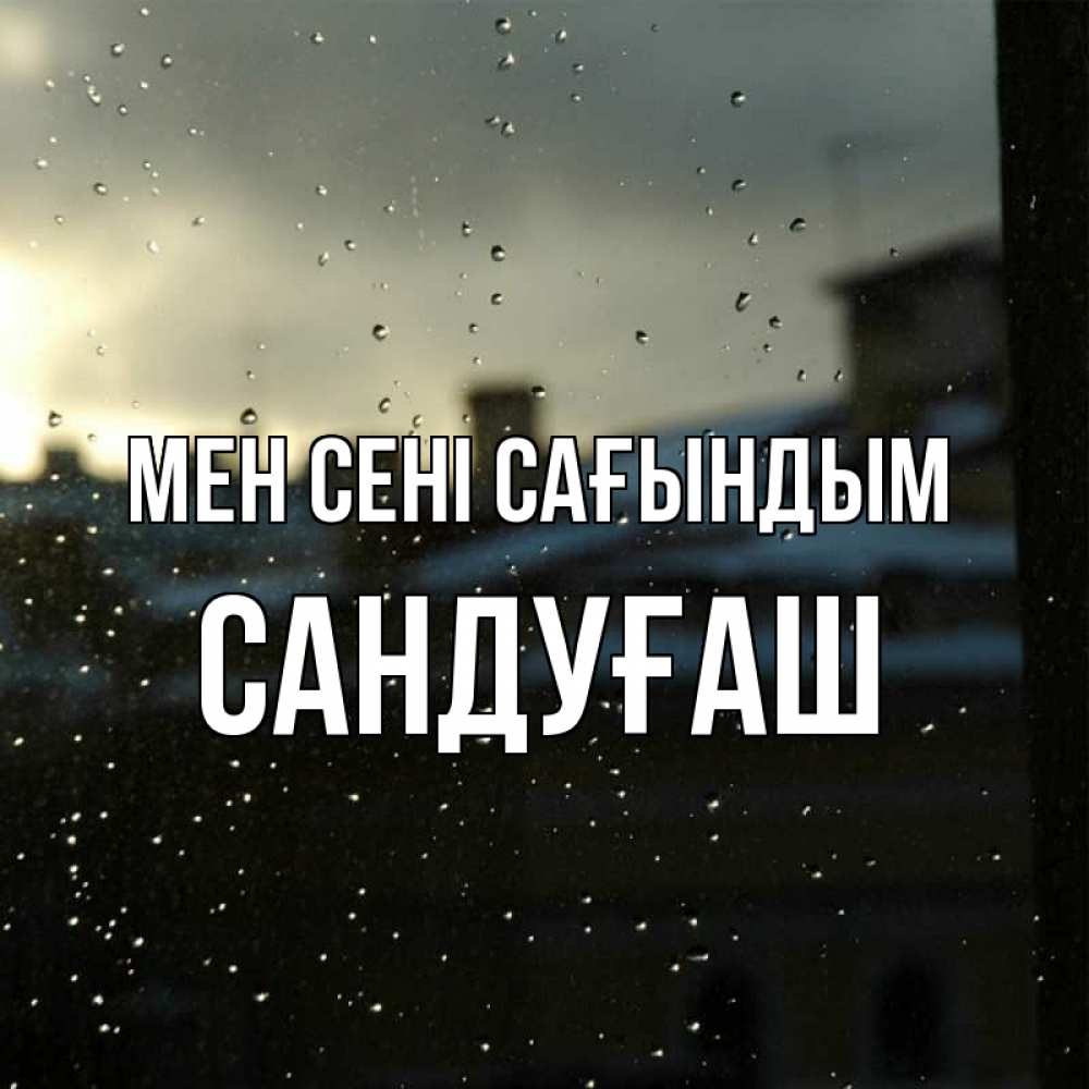 Күн сайын ашық хат с именем, САНДУҒАШ Мен сені сағындым капли на стекле Онлайн тегін жүктеп алу тілектері бар керемет карта 