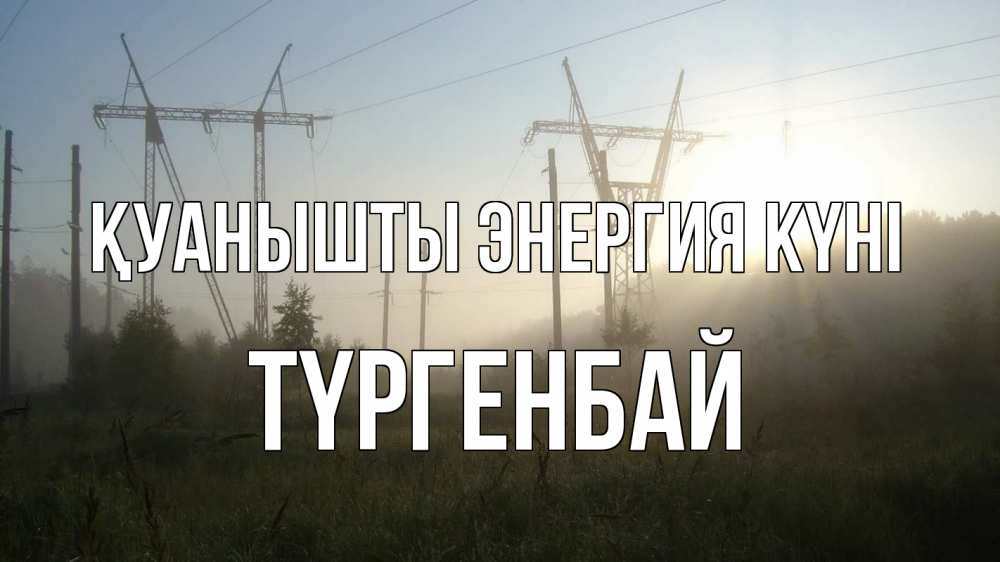 Күн сайын ашық хат с именем, ТҮРГЕНБАЙ Қуанышты энергия күні ЛЭП Онлайн тегін жүктеп алу тілектері бар керемет карта 