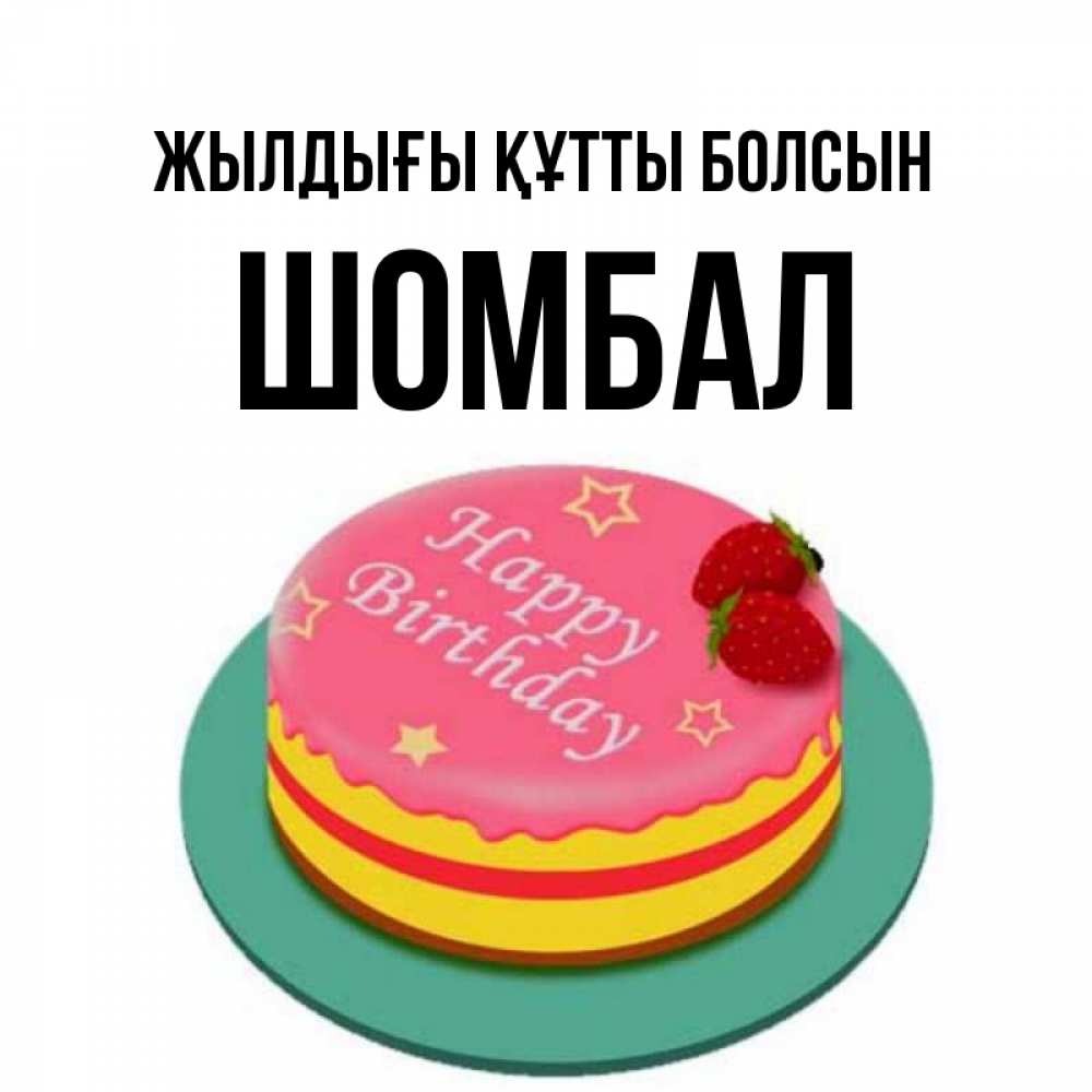 Күн сайын ашық хат с именем, ШОМБАЛ Жылдығы құтты болсын торт, клубника, днюха Онлайн тегін жүктеп алу тілектері бар керемет карта 
