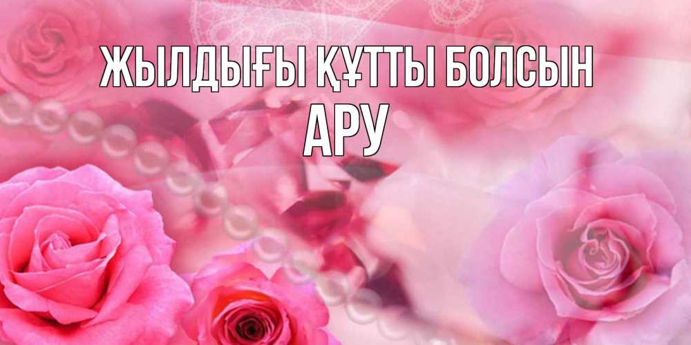 Күн сайын ашық хат с именем, АРУ Жылдығы құтты болсын открытка с розами и жемчугом Онлайн тегін жүктеп алу тілектері бар керемет карта 