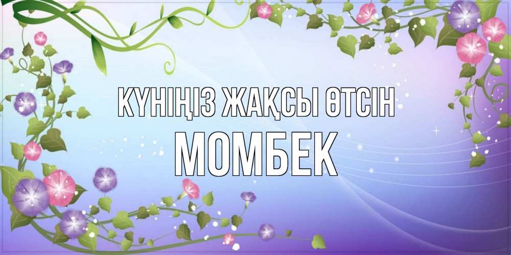 Күн сайын ашық хат с именем, МОМБЕК Күніңіз жақсы өтсін хорошего дня Онлайн тегін жүктеп алу тілектері бар керемет карта 