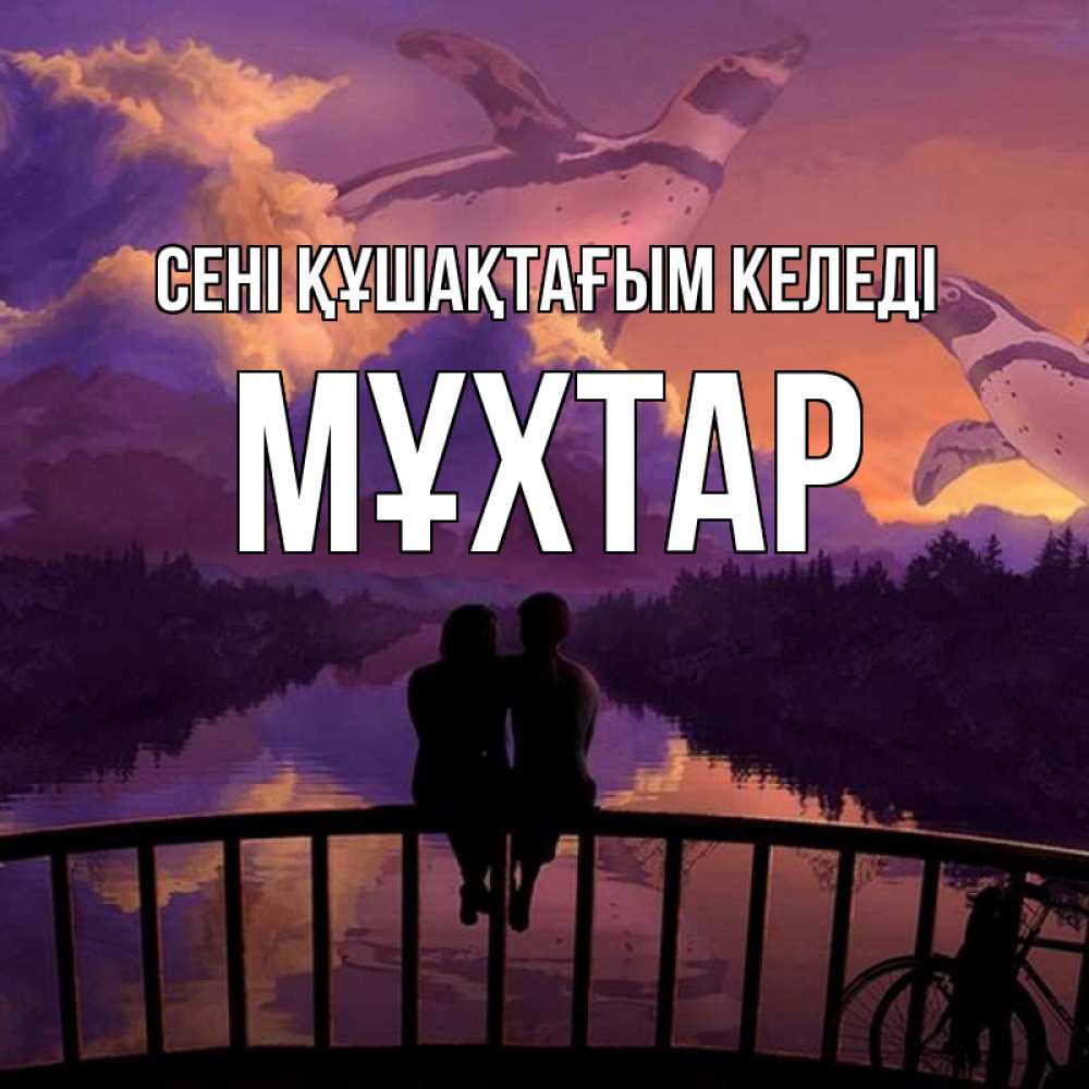 Күн сайын ашық хат с именем, МҰХТАР сені құшақтағым келеді парочка сидит на мосте или на набережной Онлайн тегін жүктеп алу тілектері бар керемет карта 