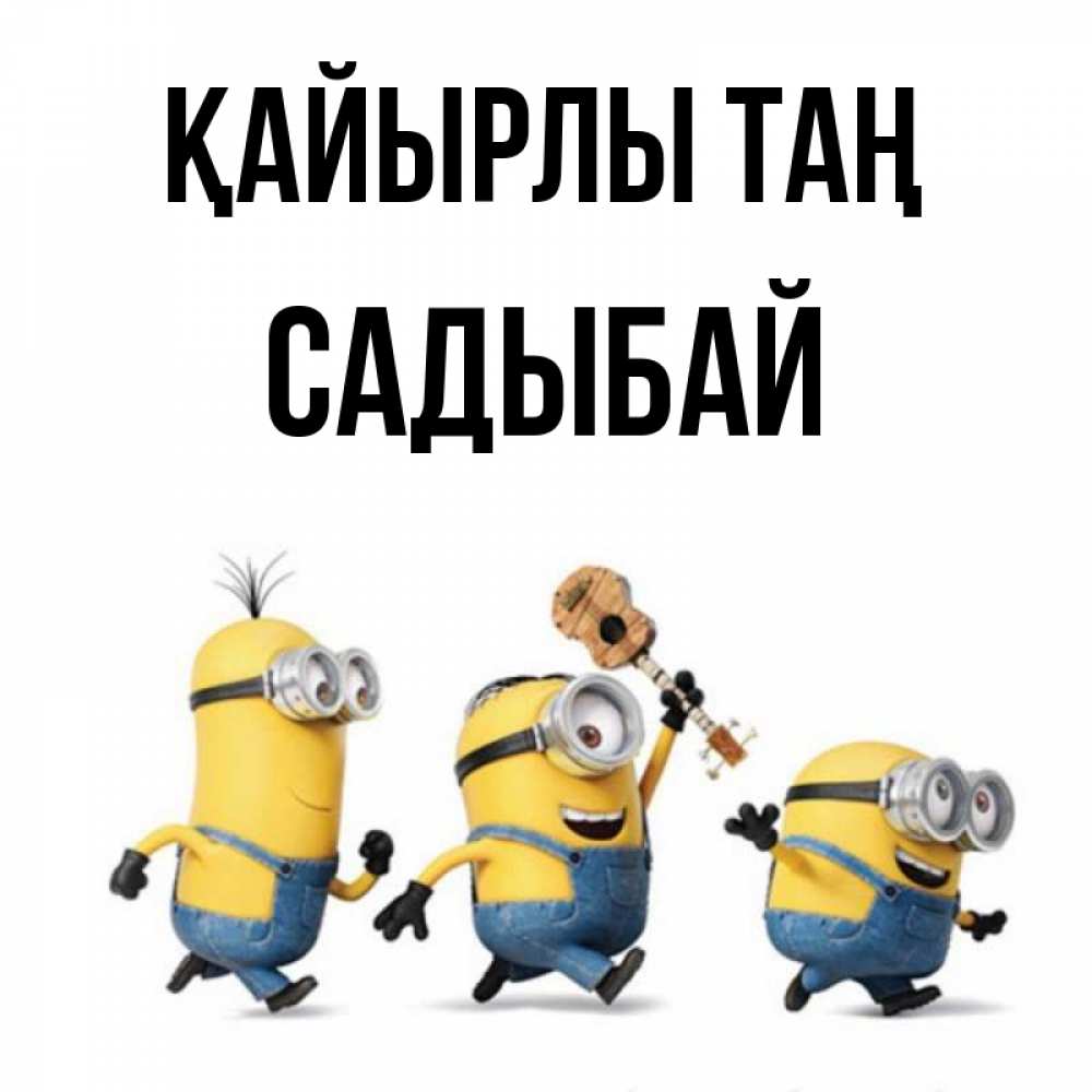 Күн сайын ашық хат с именем, САДЫБАЙ Қайырлы таң миньоны и прекрасное утро Онлайн тегін жүктеп алу тілектері бар керемет карта 