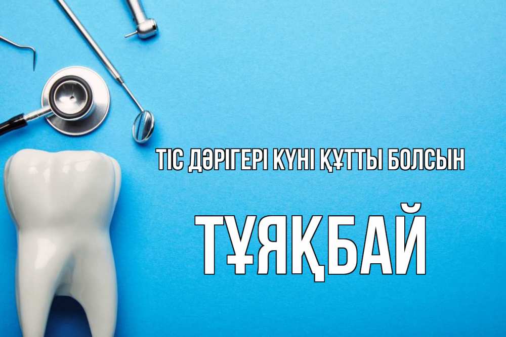 Күн сайын ашық хат с именем, ТҰЯҚБАЙ Тіс дәрігері күні құтты болсын с днем стоматолога Онлайн тегін жүктеп алу тілектері бар керемет карта 