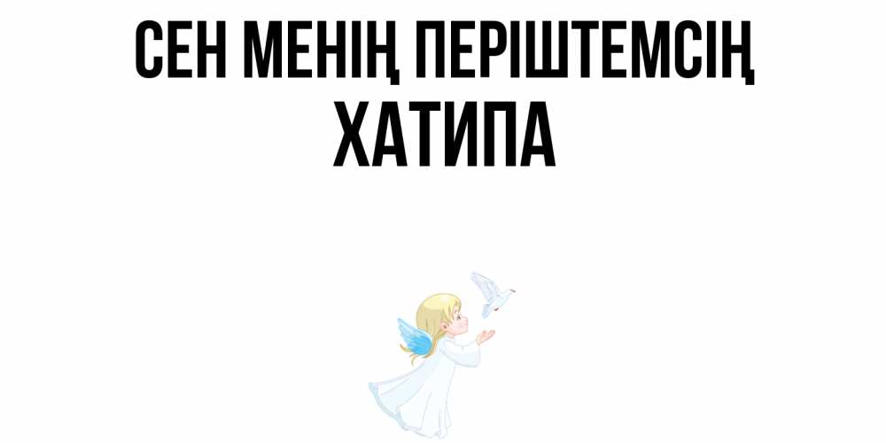 Күн сайын ашық хат с именем, ХАТИПА Сен менің періштемсің ангел, голубь Онлайн тегін жүктеп алу тілектері бар керемет карта 