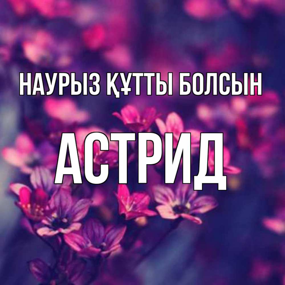 Күн сайын ашық хат с именем, Астрид Наурыз құтты болсын небольшие цветы 1 Онлайн тегін жүктеп алу тілектері бар керемет карта 