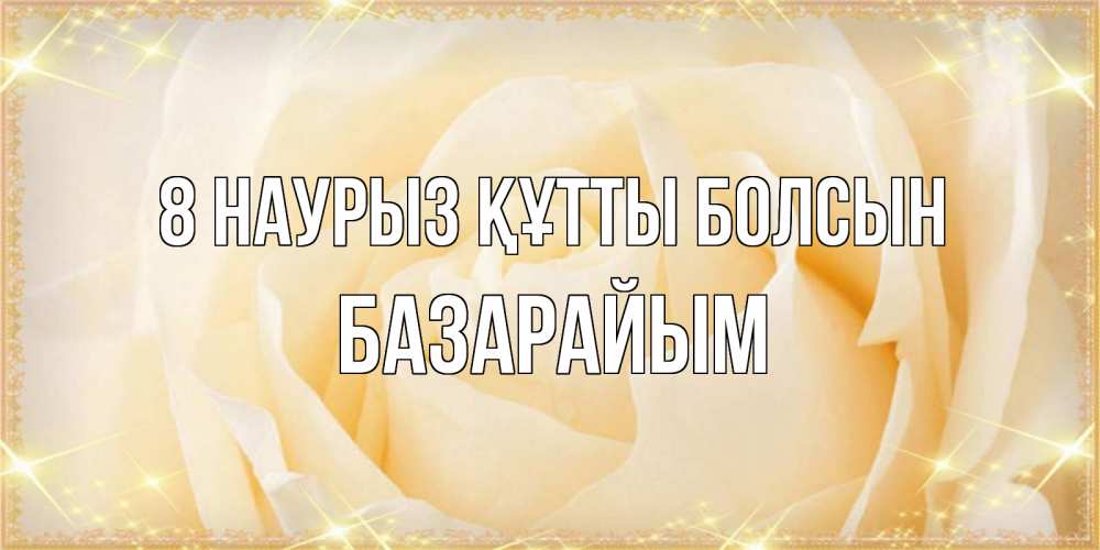 Күн сайын ашық хат с именем, БАЗАРАЙЫМ 8 наурыз құтты болсын с международным женским днем поздравления для женщины Онлайн тегін жүктеп алу тілектері бар керемет карта 