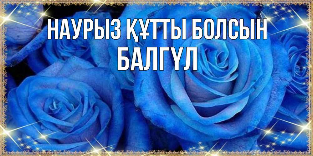 Күн сайын ашық хат с именем, БАЛГҮЛ Наурыз құтты болсын как поздравить женщину на наурыз. Конечно же нужно подарить ей открытку с нашего сайта Онлайн тегін жүктеп алу тілектері бар керемет карта 