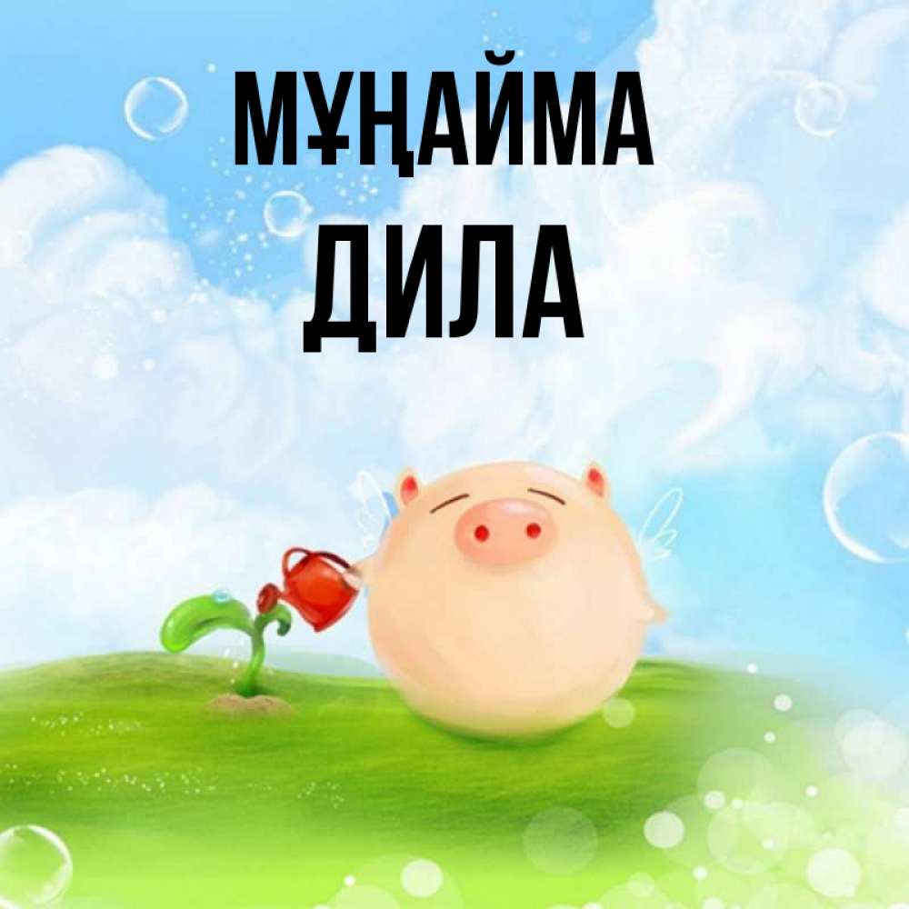 Күн сайын ашық хат с именем, ДИЛА Мұңайма поливает цветок порося Онлайн тегін жүктеп алу тілектері бар керемет карта 