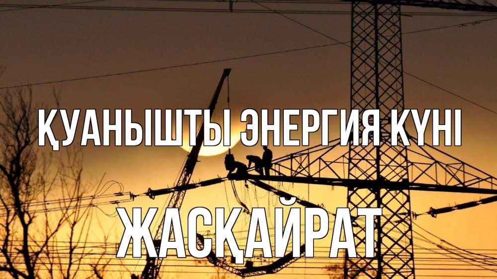 Күн сайын ашық хат с именем, Жасқайрат Қуанышты энергия күні ЛЭП ремонт закат Онлайн тегін жүктеп алу тілектері бар керемет карта 