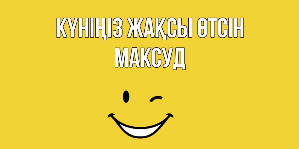 Күн сайын ашық хат с именем, Максуд Күніңіз жақсы өтсін позитивного дня Онлайн тегін жүктеп алу тілектері бар керемет карта 