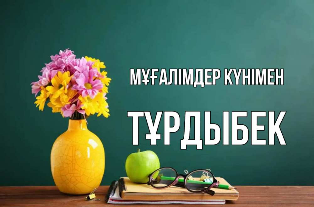 Күн сайын ашық хат с именем, ТҰРДЫБЕК Мұғалімдер күнімен ваза с цветами яблоко и журнал Онлайн тегін жүктеп алу тілектері бар керемет карта 