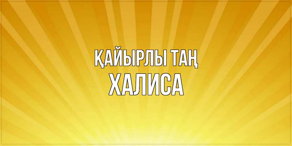 Күн сайын ашық хат с именем, ХАЛИСА Қайырлы таң пожелания доброго утра Онлайн тегін жүктеп алу тілектері бар керемет карта 