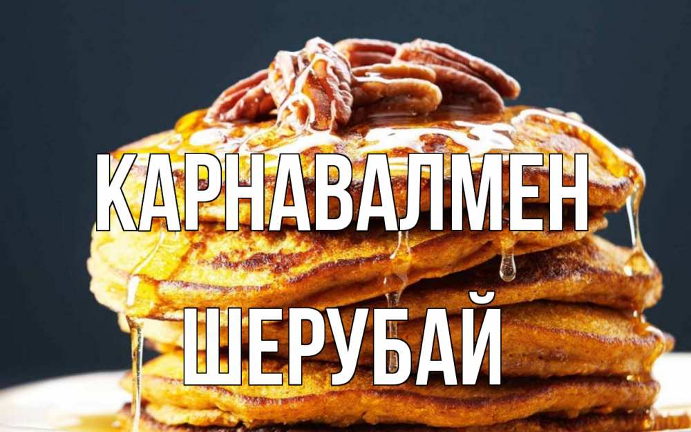 Күн сайын ашық хат с именем, ШЕРУБАЙ Карнавалмен блины Онлайн тегін жүктеп алу тілектері бар керемет карта 