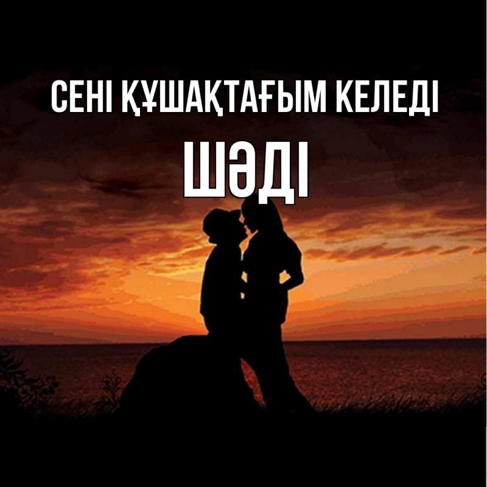 Күн сайын ашық хат с именем, ШӘДІ сені құшақтағым келеді парень и девушка и оранжевое небо Онлайн тегін жүктеп алу тілектері бар керемет карта 