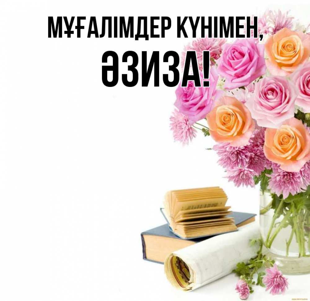 Күн сайын ашық хат с именем, ӘЗИЗА Мұғалімдер күнімен цветы Онлайн тегін жүктеп алу тілектері бар керемет карта 