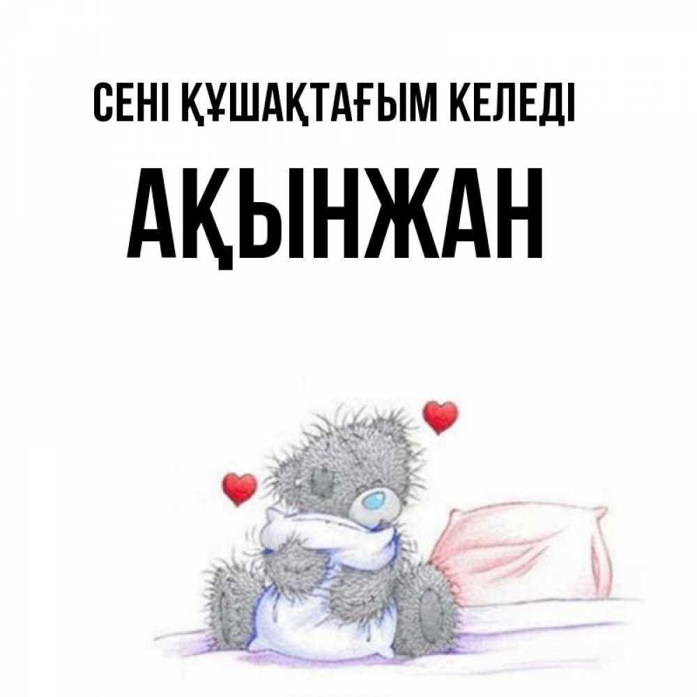 Күн сайын ашық хат с именем, Ақынжан сені құшақтағым келеді сердечки мишка Тедди и кроватка Онлайн тегін жүктеп алу тілектері бар керемет карта 