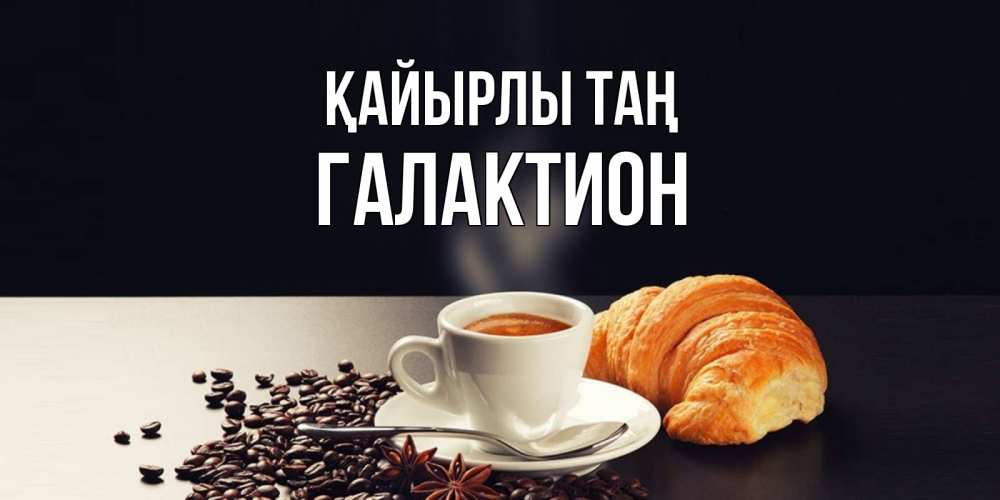 Күн сайын ашық хат с именем, Галактион Қайырлы таң зерна кофе и кофе на завтрак с круасаном Онлайн тегін жүктеп алу тілектері бар керемет карта 