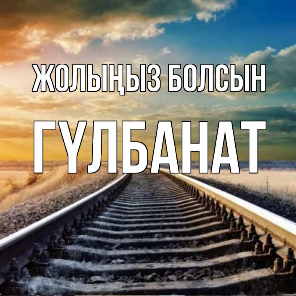 Күн сайын ашық хат с именем, ГҮЛБАНАТ Жолыңыз болсын рельсы уходящие в даль Онлайн тегін жүктеп алу тілектері бар керемет карта 