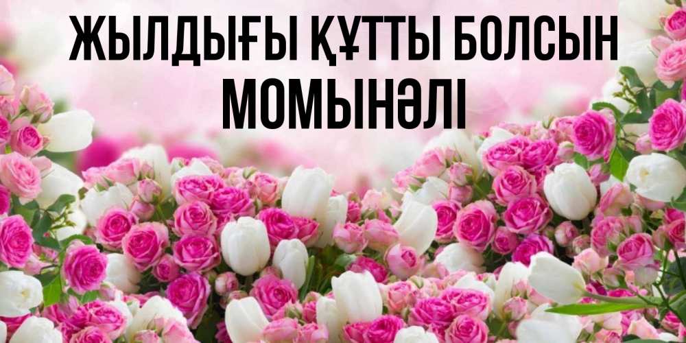 Күн сайын ашық хат с именем, МОМЫНӘЛІ Жылдығы құтты болсын открытка с разными розами Онлайн тегін жүктеп алу тілектері бар керемет карта 