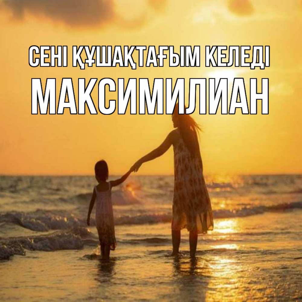 Күн сайын ашық хат с именем, Максимилиан сені құшақтағым келеді мама и дочка Онлайн тегін жүктеп алу тілектері бар керемет карта 