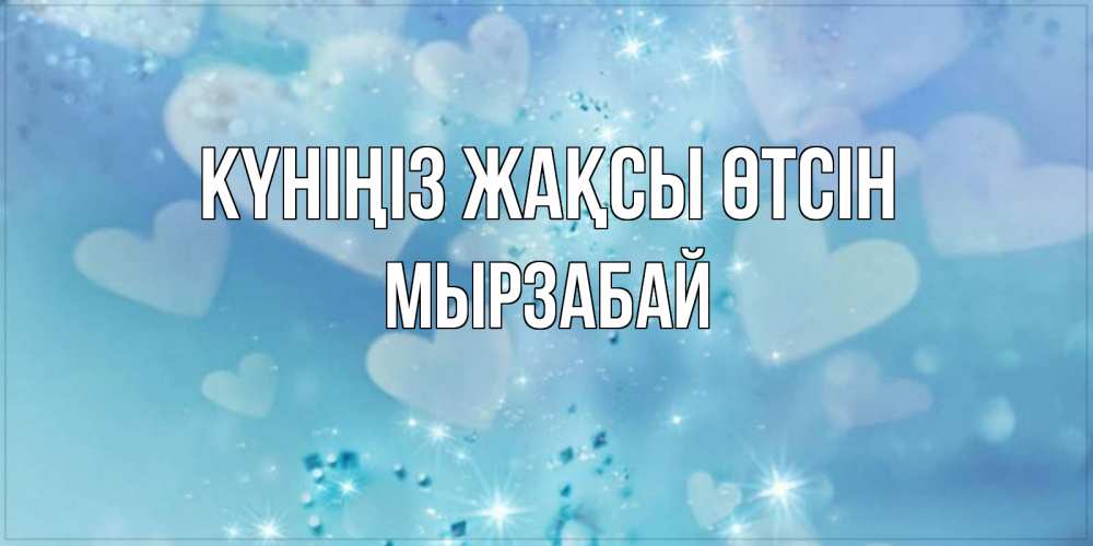 Күн сайын ашық хат с именем, Мырзабай Күніңіз жақсы өтсін хорошего дня Онлайн тегін жүктеп алу тілектері бар керемет карта 