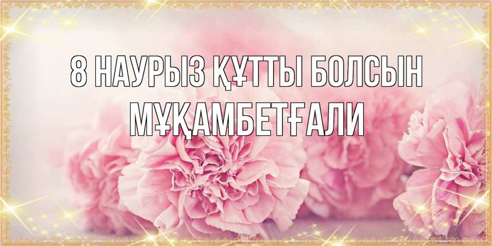Күн сайын ашық хат с именем, Мұқамбетғали 8 наурыз құтты болсын розовые цветы на международный женский день Онлайн тегін жүктеп алу тілектері бар керемет карта 