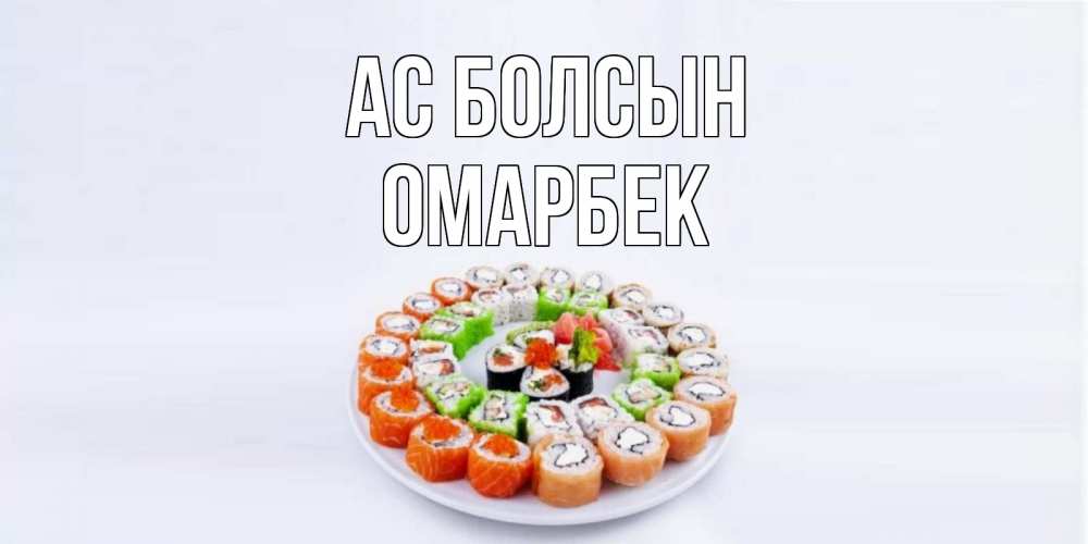 Күн сайын ашық хат с именем, ОМАРБЕК Ас болсын суши Онлайн тегін жүктеп алу тілектері бар керемет карта 