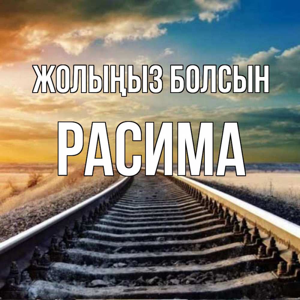 Күн сайын ашық хат с именем, РАСИМА Жолыңыз болсын рельсы уходящие в даль Онлайн тегін жүктеп алу тілектері бар керемет карта 