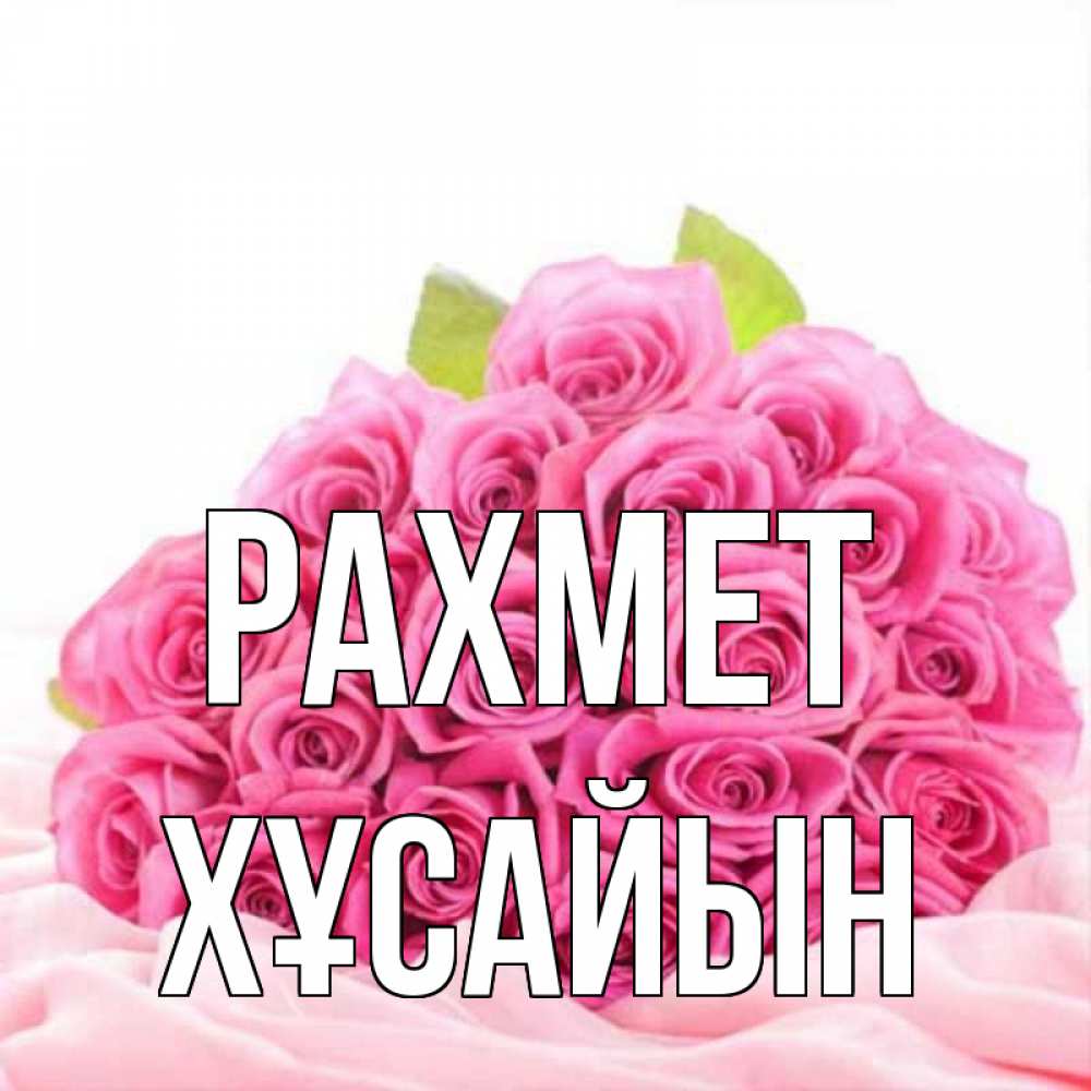Күн сайын ашық хат с именем, ХҰСАЙЫН рахмет розовые розы с подписью Онлайн тегін жүктеп алу тілектері бар керемет карта 