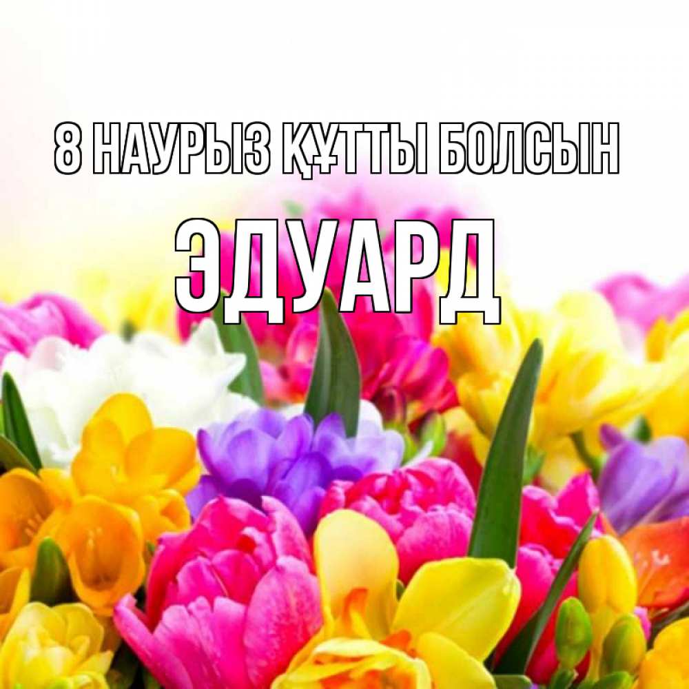 Күн сайын ашық хат с именем, Эдуард 8 наурыз құтты болсын тюльпаны Онлайн тегін жүктеп алу тілектері бар керемет карта 