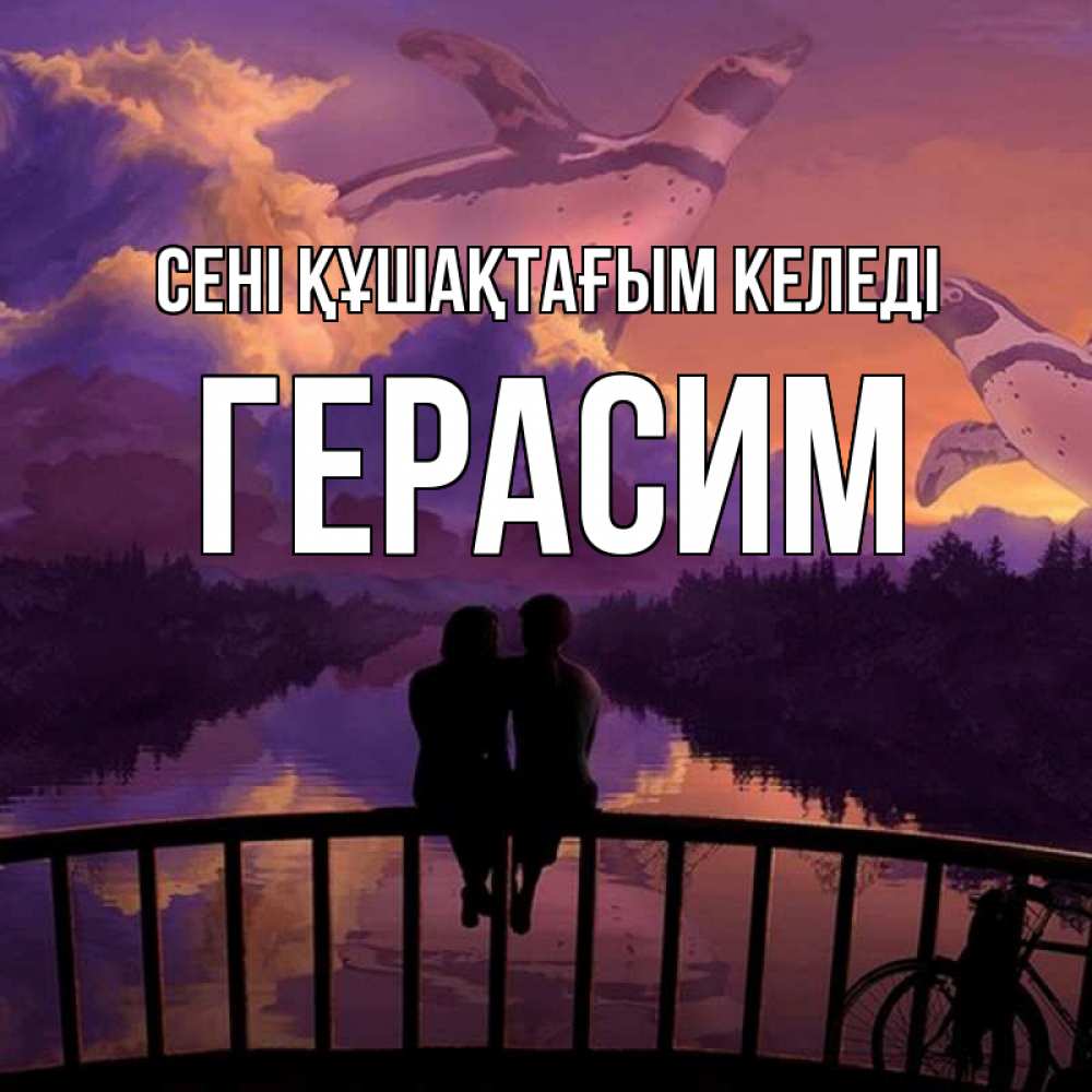 Күн сайын ашық хат с именем, Герасим сені құшақтағым келеді парочка сидит на мосте или на набережной Онлайн тегін жүктеп алу тілектері бар керемет карта 
