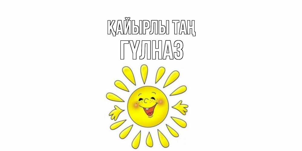 Күн сайын ашық хат с именем, ГҮЛНАЗ Қайырлы таң солнце Онлайн тегін жүктеп алу тілектері бар керемет карта 