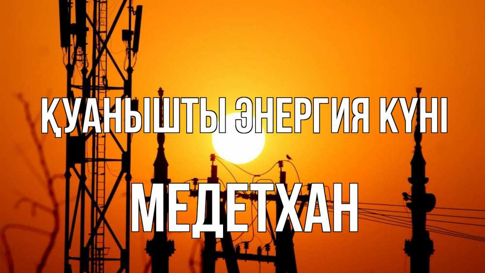 Күн сайын ашық хат с именем, МЕДЕТХАН Қуанышты энергия күні закат,  электроэнергия, энергетик Онлайн тегін жүктеп алу тілектері бар керемет карта 