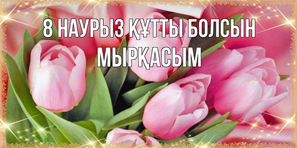 Күн сайын ашық хат с именем, МЫРҚАСЫМ 8 наурыз құтты болсын красивые открытки на 8 марта для милых дам Онлайн тегін жүктеп алу тілектері бар керемет карта 