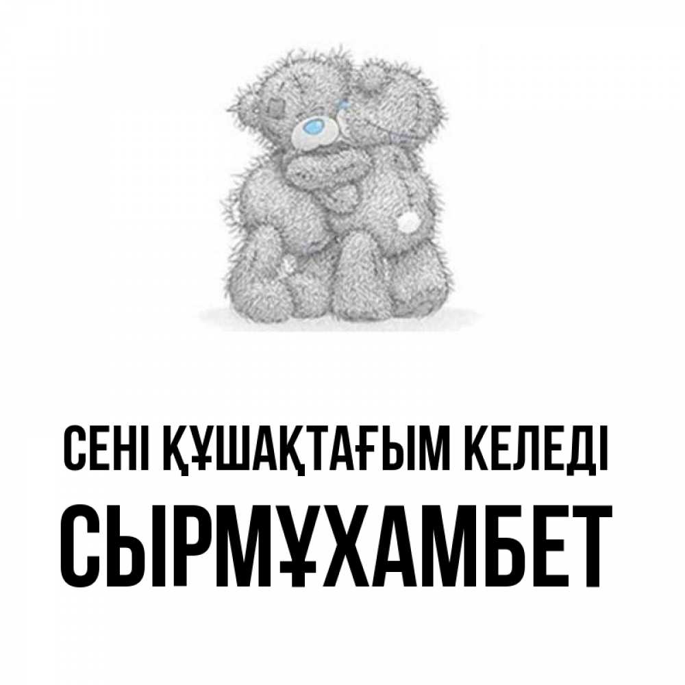 Күн сайын ашық хат с именем, СЫРМҰХАМБЕТ сені құшақтағым келеді два теддика Онлайн тегін жүктеп алу тілектері бар керемет карта 