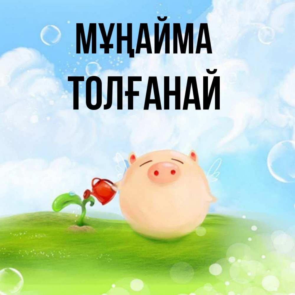Күн сайын ашық хат с именем, ТОЛҒАНАЙ Мұңайма поливает цветок порося Онлайн тегін жүктеп алу тілектері бар керемет карта 