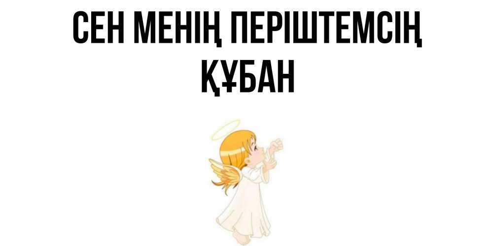 Күн сайын ашық хат с именем, ҚҰБАН Сен менің періштемсің ангел, девочка Онлайн тегін жүктеп алу тілектері бар керемет карта 